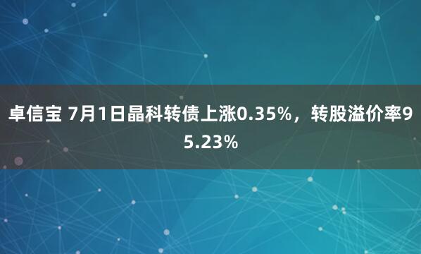 卓信宝 7月1日晶科转债上涨0.35%，转股溢价率95.23%