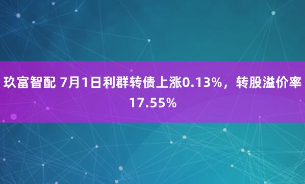 玖富智配 7月1日利群转债上涨0.13%，转股溢价率17.55%