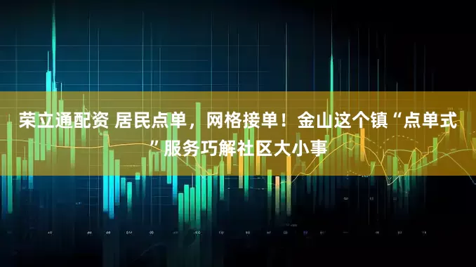荣立通配资 居民点单，网格接单！金山这个镇“点单式”服务巧解社区大小事