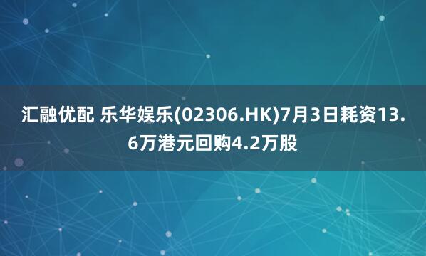 汇融优配 乐华娱乐(02306.HK)7月3日耗资13.6万港元回购4.2万股