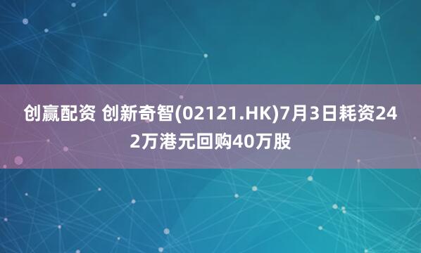 创赢配资 创新奇智(02121.HK)7月3日耗资242万港元回购40万股