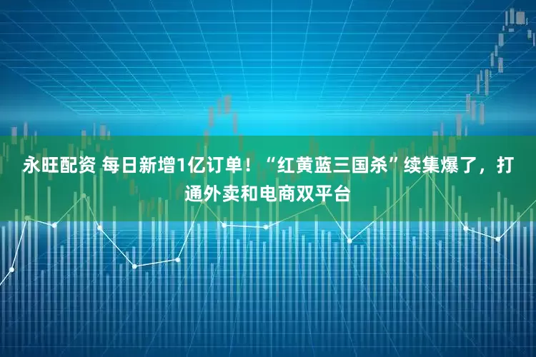 永旺配资 每日新增1亿订单！“红黄蓝三国杀”续集爆了，打通外卖和电商双平台