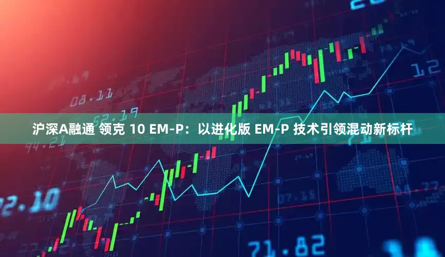 沪深A融通 领克 10 EM-P：以进化版 EM-P 技术引领混动新标杆