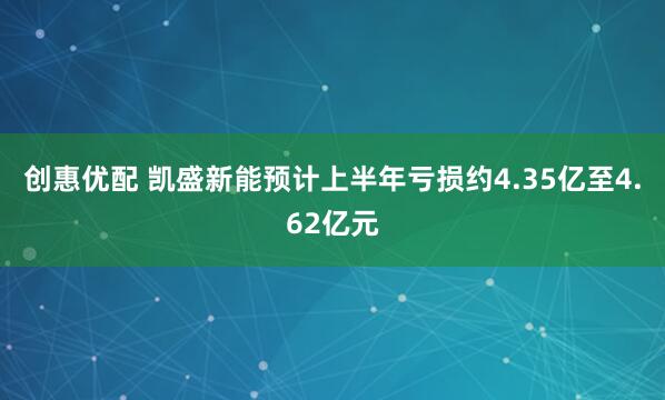 创惠优配 凯盛新能预计上半年亏损约4.35亿至4.62亿元