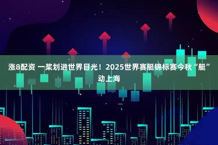 涨8配资 一桨划进世界目光！2025世界赛艇锦标赛今秋“艇”动上海