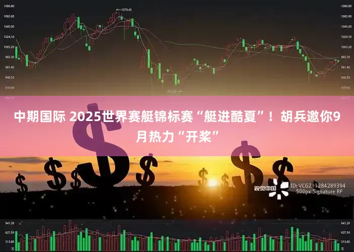 中期国际 2025世界赛艇锦标赛“艇进酷夏”！胡兵邀你9月热力“开桨”