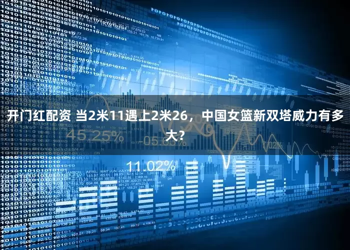 开门红配资 当2米11遇上2米26，中国女篮新双塔威力有多大？