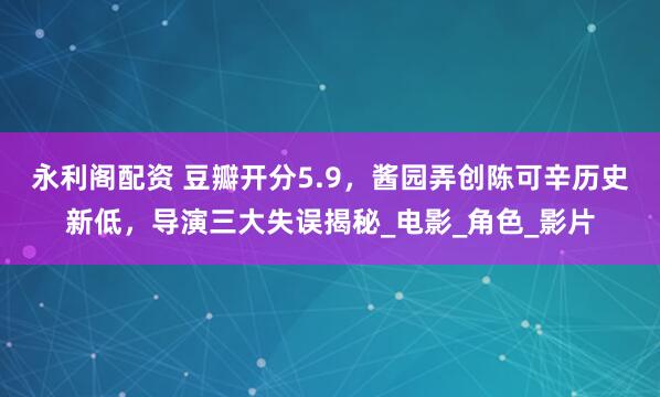 永利阁配资 豆瓣开分5.9，酱园弄创陈可辛历史新低，导演三大失误揭秘_电影_角色_影片