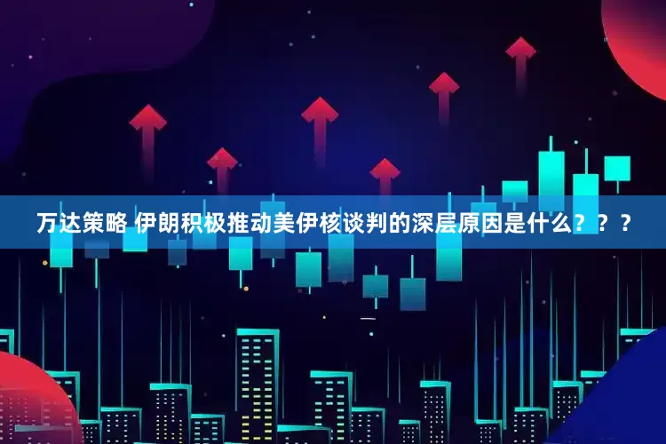 万达策略 伊朗积极推动美伊核谈判的深层原因是什么？？？