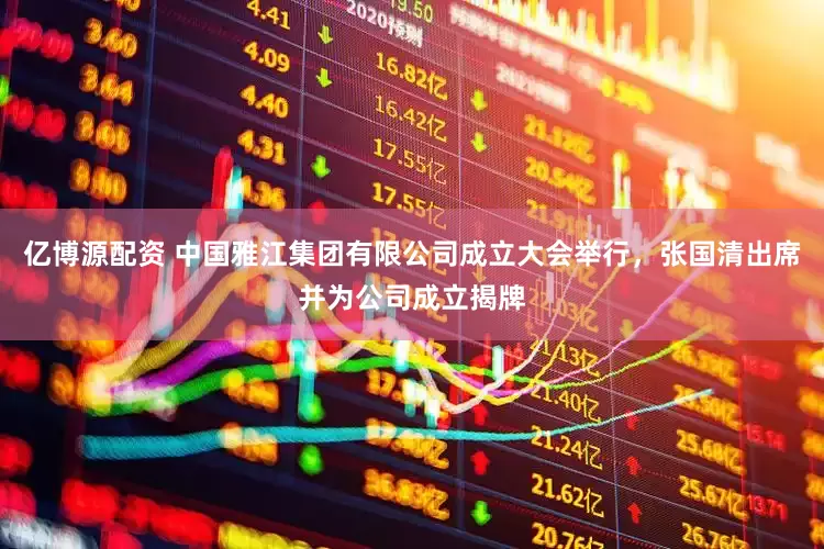 亿博源配资 中国雅江集团有限公司成立大会举行，张国清出席并为公司成立揭牌