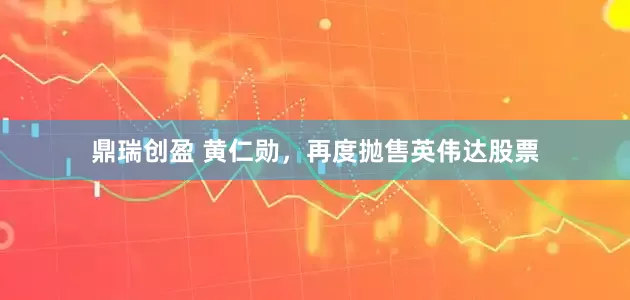 鼎瑞创盈 黄仁勋，再度抛售英伟达股票