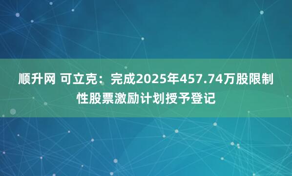 顺升网 可立克：完成2025年457.74万股限制性股票激励计划授予登记