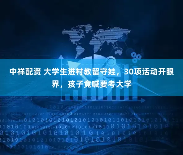 中祥配资 大学生进村教留守娃，30项活动开眼界，孩子竟喊要考大学