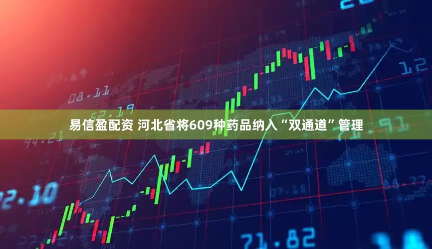 易信盈配资 河北省将609种药品纳入“双通道”管理