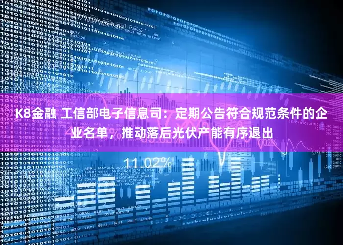 K8金融 工信部电子信息司：定期公告符合规范条件的企业名单，推动落后光伏产能有序退出