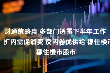 财通策略嬴 多部门透露下半年工作重点：扩内需促消费 反内卷优供给 稳住楼市股市