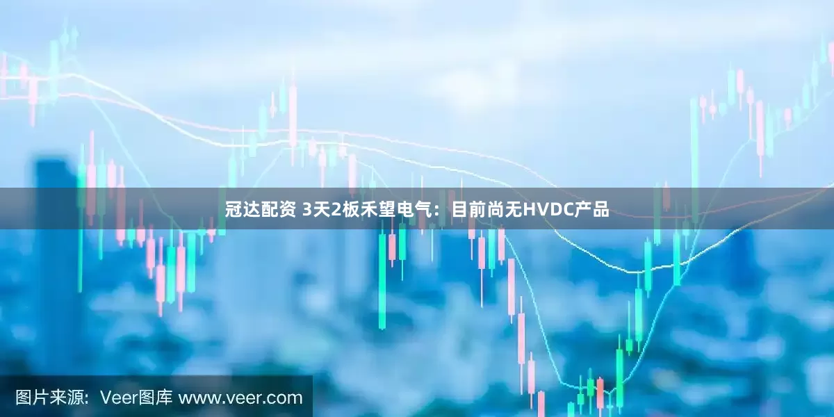 冠达配资 3天2板禾望电气：目前尚无HVDC产品