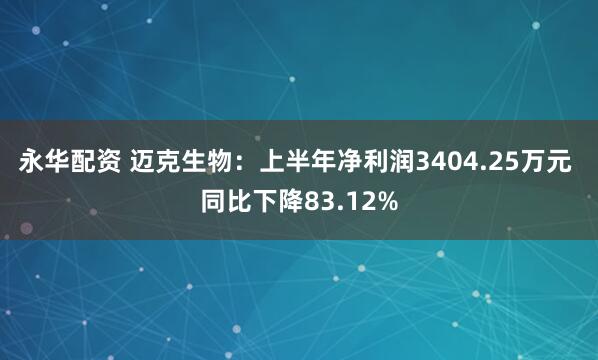 永华配资 迈克生物：上半年净利润3404.25万元 同比下降83.12%