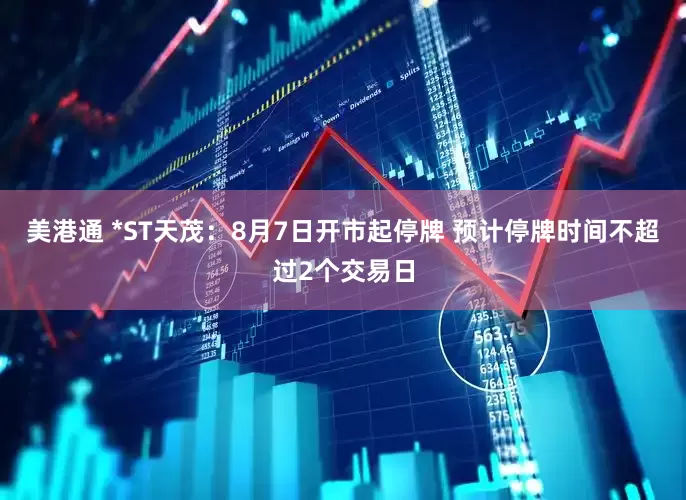 美港通 *ST天茂：8月7日开市起停牌 预计停牌时间不超过2个交易日
