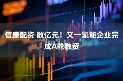 信康配资 数亿元！又一氢能企业完成A轮融资