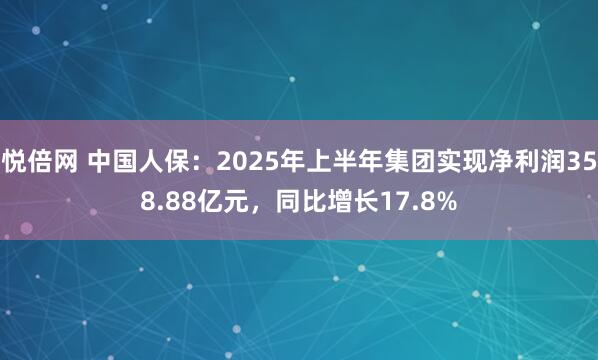 悦倍网 中国人保：2025年上半年集团实现净利润358.88亿元，同比增长17.8%