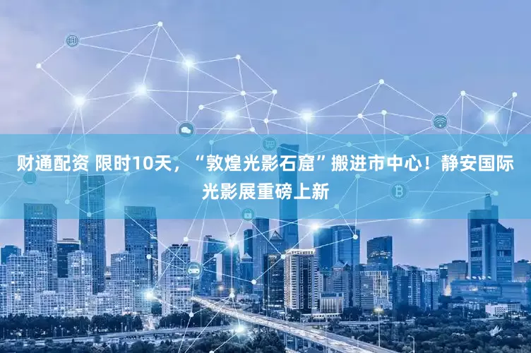 财通配资 限时10天，“敦煌光影石窟”搬进市中心！静安国际光影展重磅上新