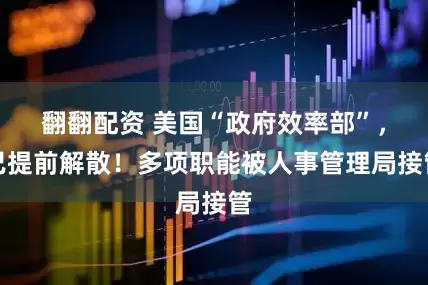 翻翻配资 美国“政府效率部”，已提前解散！多项职能被人事管理局接管