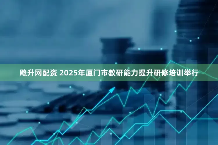 飚升网配资 2025年厦门市教研能力提升研修培训举行