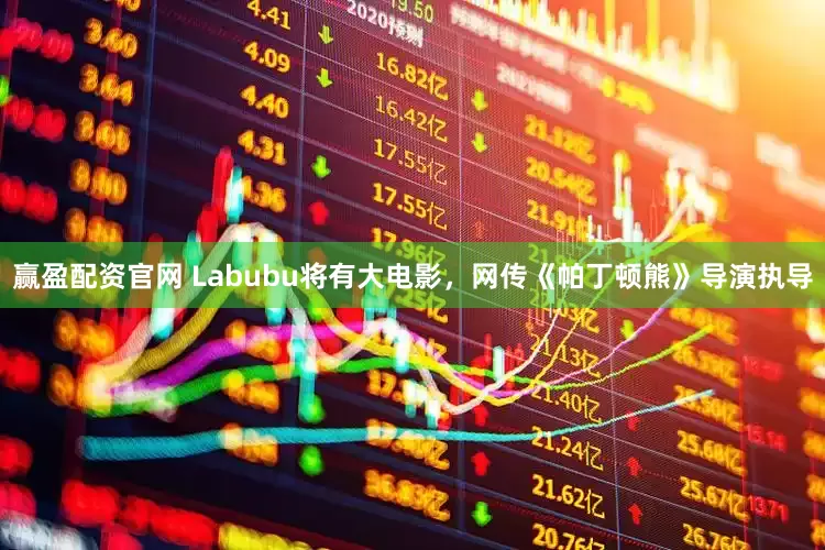赢盈配资官网 Labubu将有大电影，网传《帕丁顿熊》导演执导