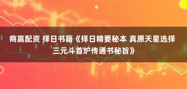 商赢配资 择日书籍《择日精要秘本 真原天星选择 三元斗首炉传通书秘旨》