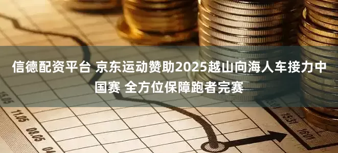 信德配资平台 京东运动赞助2025越山向海人车接力中国赛 全方位保障跑者完赛