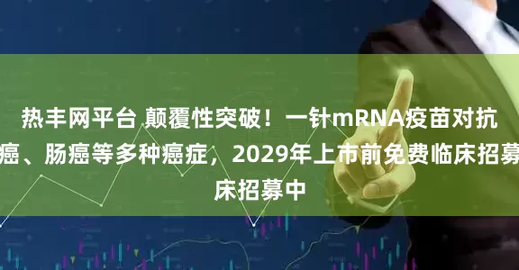 热丰网平台 颠覆性突破！一针mRNA疫苗对抗肺癌、肠癌等多种癌症，2029年上市前免费临床招募中