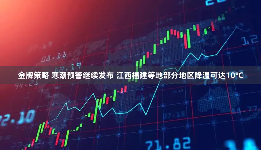 金牌策略 寒潮预警继续发布 江西福建等地部分地区降温可达10℃
