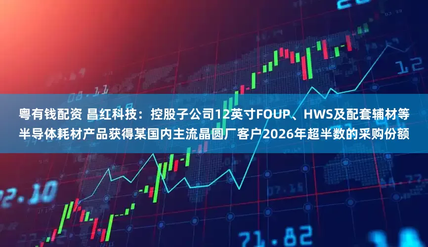 粤有钱配资 昌红科技：控股子公司12英寸FOUP、HWS及配套辅材等半导体耗材产品获得某国内主流晶圆厂客户2026年超半数的采购份额