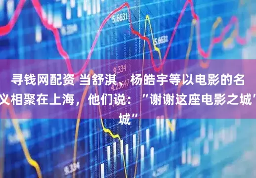 寻钱网配资 当舒淇、杨皓宇等以电影的名义相聚在上海，他们说：“谢谢这座电影之城”