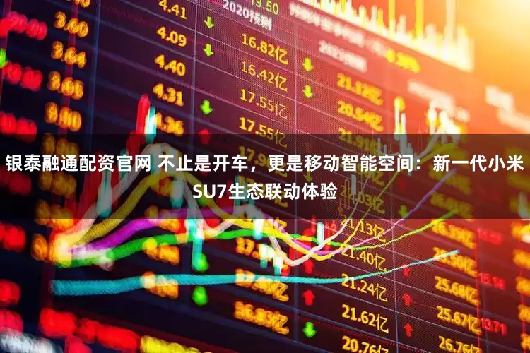 银泰融通配资官网 不止是开车，更是移动智能空间：新一代小米SU7生态联动体验