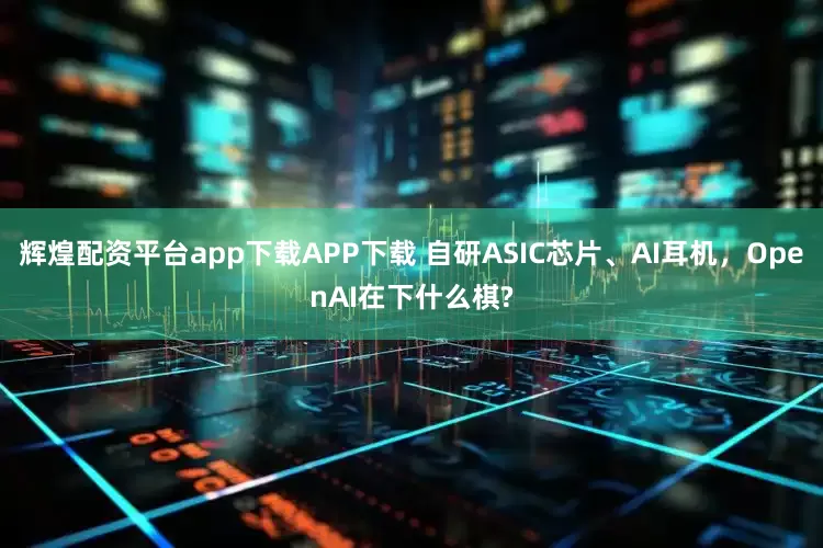 辉煌配资平台app下载APP下载 自研ASIC芯片、AI耳机，OpenAI在下什么棋?