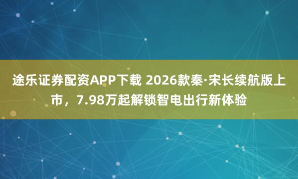 途乐证券配资APP下载 2026款秦·宋长续航版上市，7.98万起解锁智电出行新体验