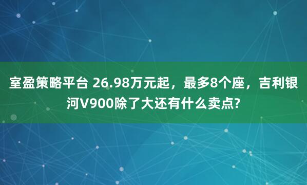室盈策略平台 26.98万元起，最多8个座，吉利银河V900除了大还有什么卖点?