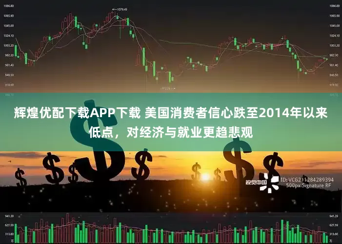 辉煌优配下载APP下载 美国消费者信心跌至2014年以来低点，对经济与就业更趋悲观