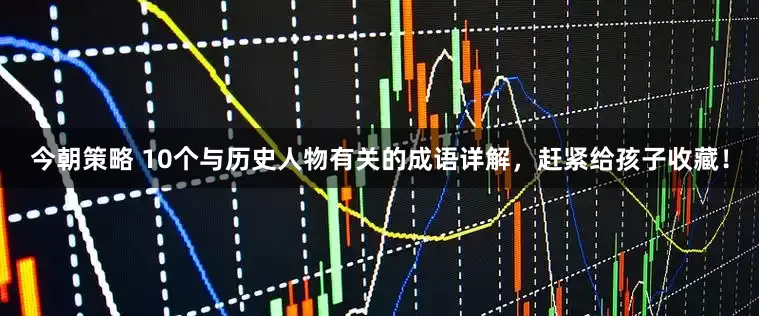 今朝策略 10个与历史人物有关的成语详解，赶紧给孩子收藏！