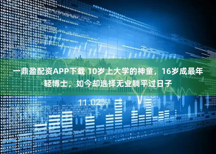 一鼎盈配资APP下载 10岁上大学的神童，16岁成最年轻博士，如今却选择无业躺平过日子