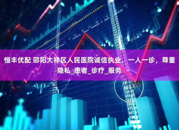 恒丰优配 邵阳大祥区人民医院诚信执业，一人一诊，尊重隐私_患者_诊疗_服务