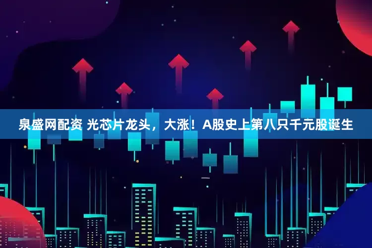 泉盛网配资 光芯片龙头，大涨！A股史上第八只千元股诞生