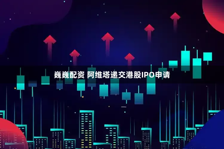 巍巍配资 阿维塔递交港股IPO申请