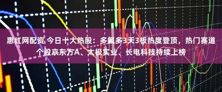 惠红网配资 今日十大热股：多氟多3天3板热度登顶，热门赛道个股京东方A、太极实业、长电科技持续上榜